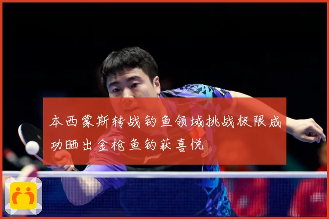 本西蒙斯转战钓鱼领域挑战极限成功晒出金枪鱼钓获喜悦