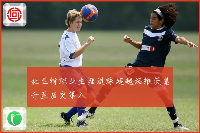 杜兰特职业生涯进球超越诺维茨基升至历史第八