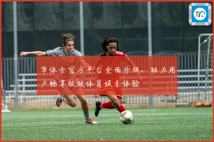 华体会官方平台全面升级，助力用户畅享极致体育娱乐体验