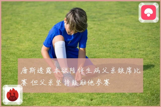 唐斯透露本欲陪伴生病父亲缺席比赛 但父亲坚持鼓励他参赛