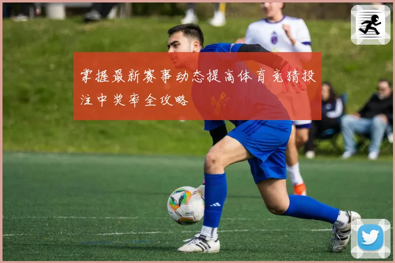 掌握最新赛事动态提高体育竞猜投注中奖率全攻略