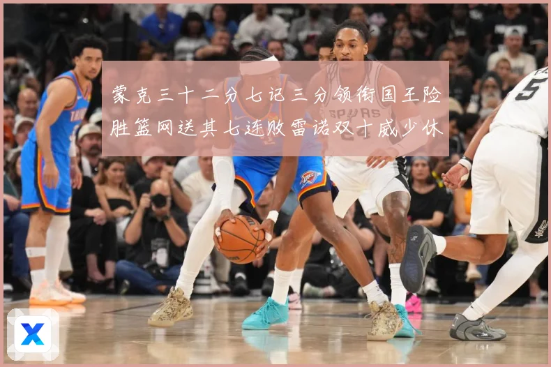 蒙克三十二分七记三分领衔国王险胜篮网送其七连败雷诺双十威少休专题观察