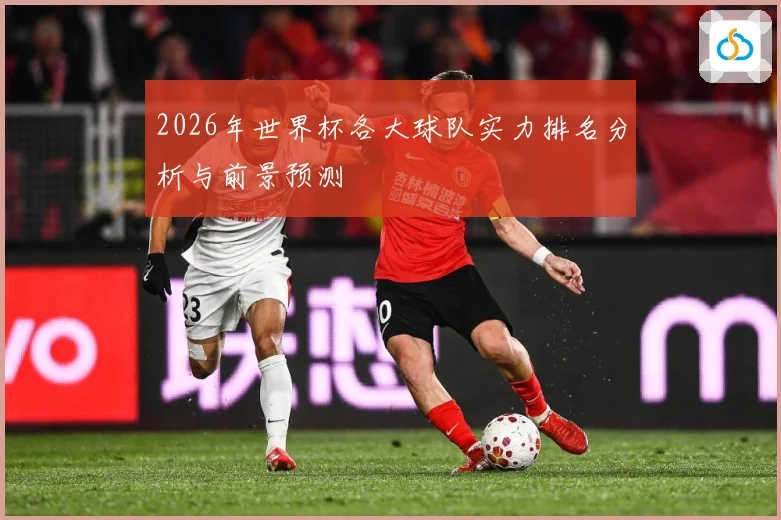 2026年世界杯各大球队实力排名分析与前景预测