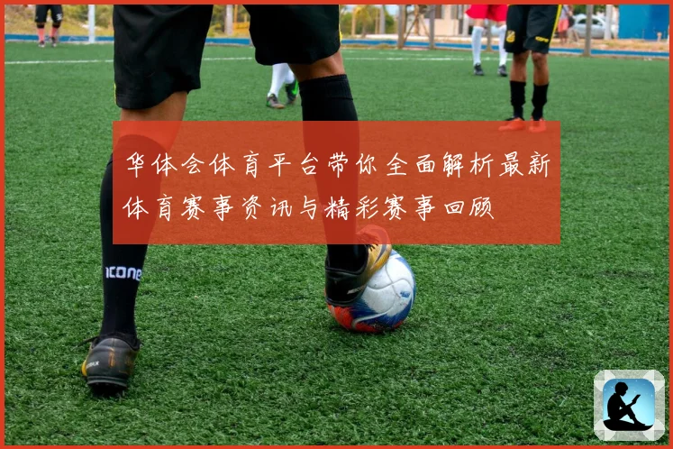 华体会体育平台带你全面解析最新体育赛事资讯与精彩赛事回顾