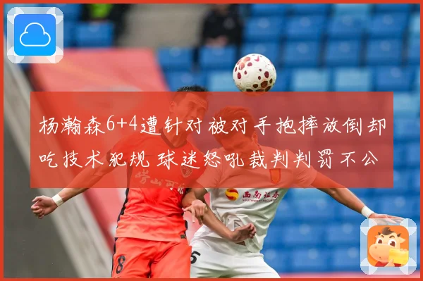 杨瀚森6+4遭针对被对手抱摔放倒却吃技术犯规 球迷怒吼裁判判罚不公