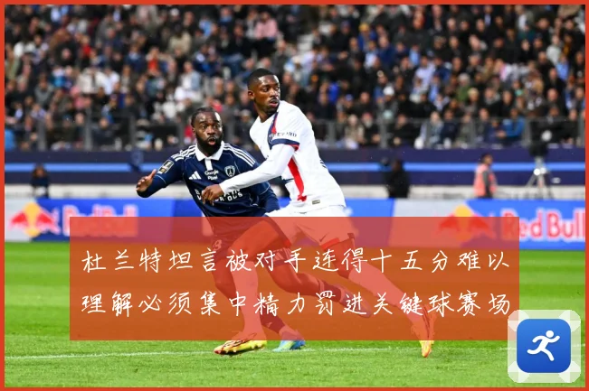 杜兰特坦言被对手连得十五分难以理解必须集中精力罚进关键球赛场复盘
