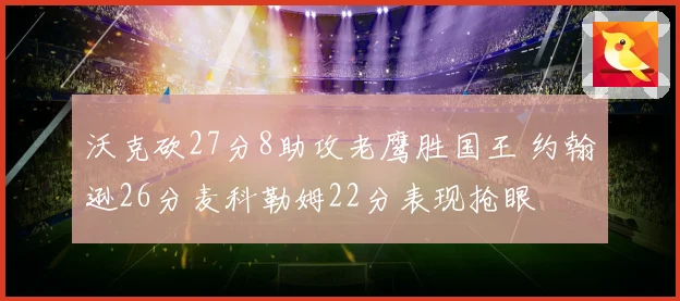 沃克砍27分8助攻老鹰胜国王 约翰逊26分麦科勒姆22分表现抢眼