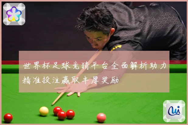 世界杯足球竞猜平台全面解析助力精准投注赢取丰厚奖励