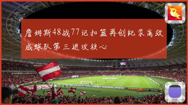 詹姆斯48战77记扣篮再创纪录高效成球队第三进攻核心