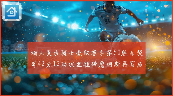 湖人复仇骑士豪取赛季第50胜东契奇42分12助攻里程碑詹姆斯再写历史