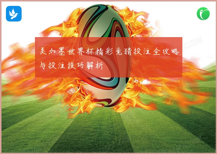 美加墨世界杯精彩竞猜投注全攻略与投注技巧解析
