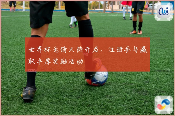 世界杯竞猜火热开启，注册参与赢取丰厚奖励活动