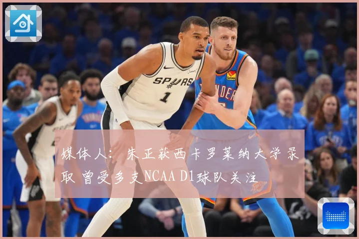 媒体人：朱正获西卡罗莱纳大学录取 曾受多支NCAA D1球队关注