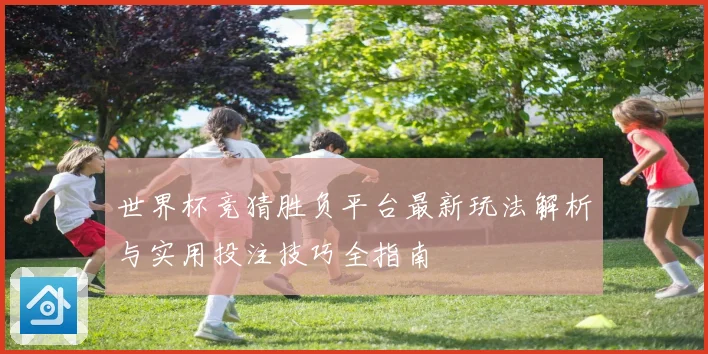 世界杯竞猜胜负平台最新玩法解析与实用投注技巧全指南