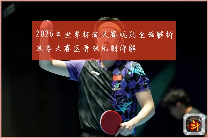 2026年世界杯淘汰赛规则全面解析及各大赛区晋级机制详解