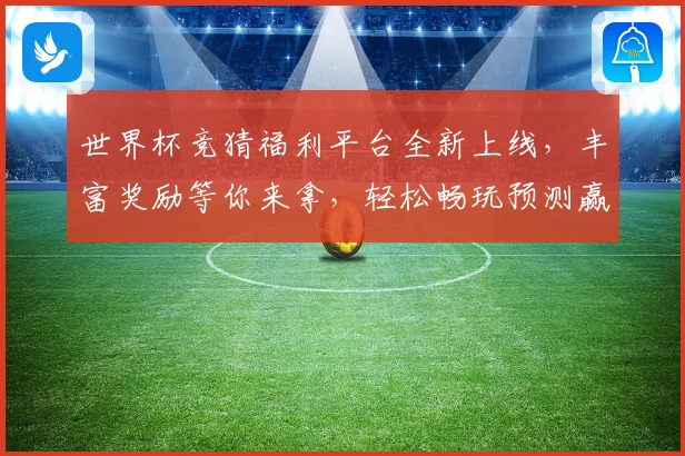 世界杯竞猜福利平台全新上线，丰富奖励等你来拿，轻松畅玩预测赢大奖！