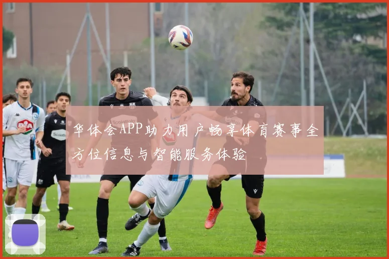 华体会APP助力用户畅享体育赛事全方位信息与智能服务体验