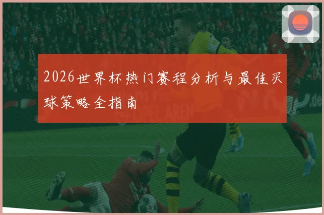 2026世界杯热门赛程分析与最佳买球策略全指南