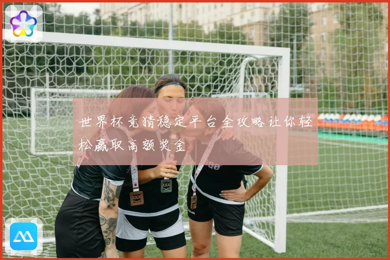 世界杯竞猜稳定平台全攻略让你轻松赢取高额奖金