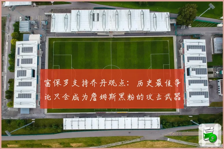 富保罗支持乔丹观点：历史最佳争论只会成为詹姆斯黑粉的攻击武器