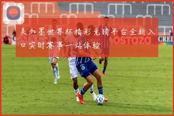 美加墨世界杯精彩竞猜平台全新入口实时赛事一站体验