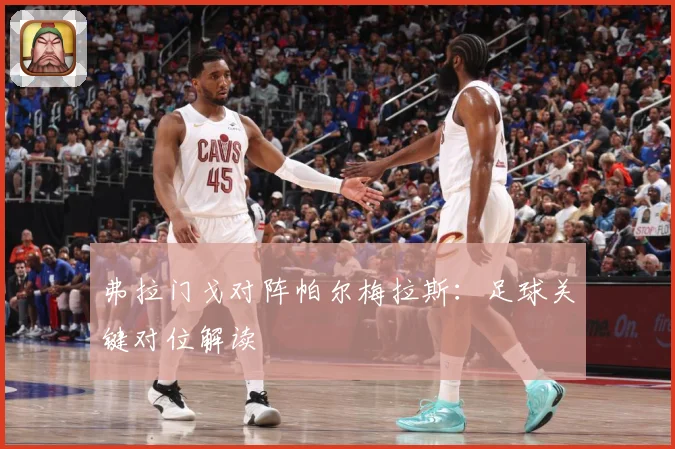 弗拉门戈对阵帕尔梅拉斯：足球关键对位解读