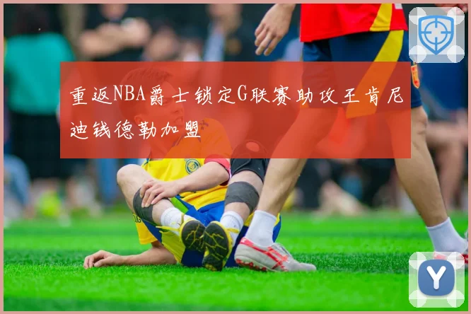 重返NBA爵士锁定G联赛助攻王肯尼迪钱德勒加盟