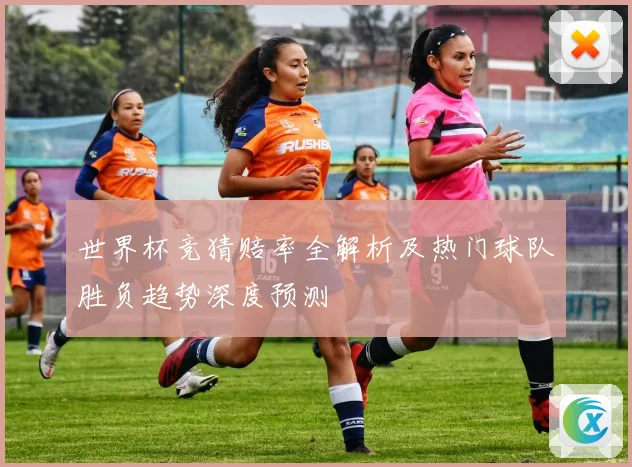 世界杯竞猜赔率全解析及热门球队胜负趋势深度预测