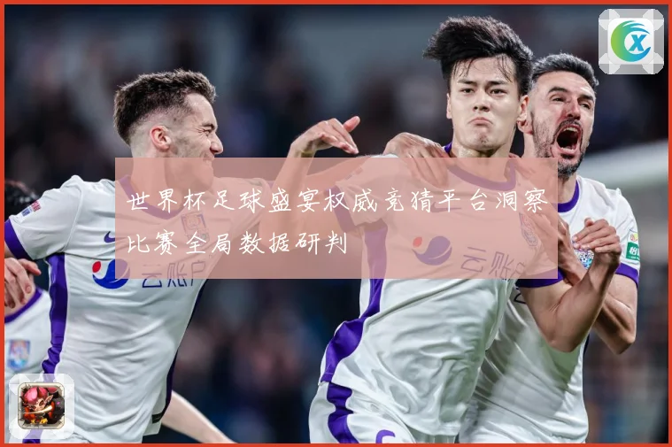 世界杯足球盛宴权威竞猜平台洞察比赛全局数据研判