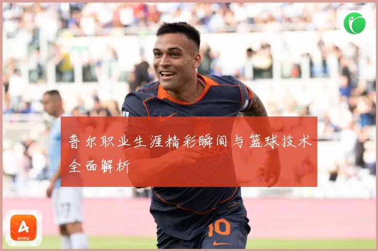 普尔职业生涯精彩瞬间与篮球技术全面解析