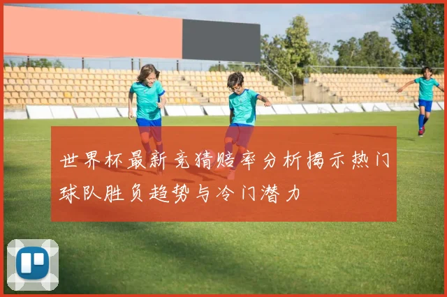 世界杯最新竞猜赔率分析揭示热门球队胜负趋势与冷门潜力