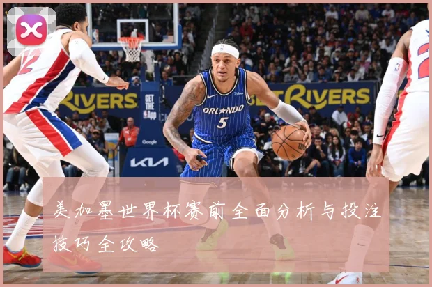 美加墨世界杯赛前全面分析与投注技巧全攻略
