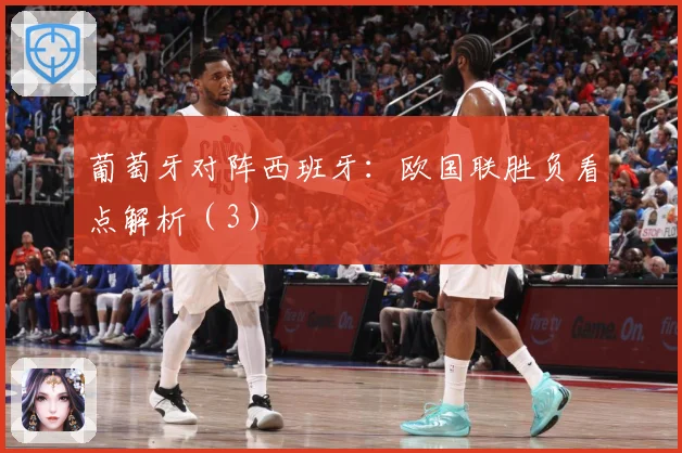 葡萄牙对阵西班牙：欧国联胜负看点解析（3）