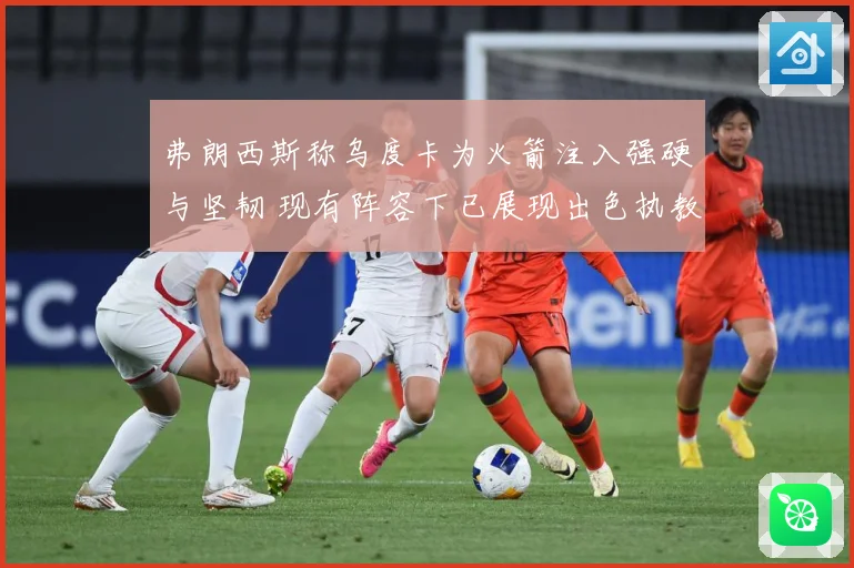 弗朗西斯称乌度卡为火箭注入强硬与坚韧 现有阵容下已展现出色执教能力