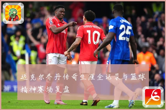 迈克尔乔丹传奇生涯全记录与篮球精神赛场复盘