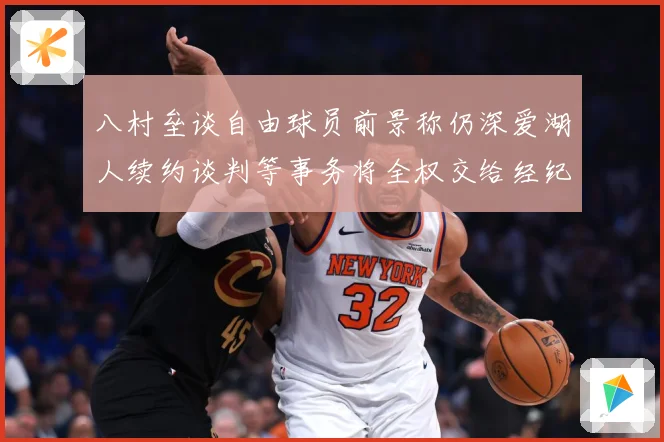 八村垒谈自由球员前景称仍深爱湖人续约谈判等事务将全权交给经纪战术观察