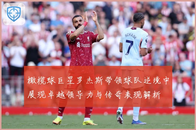 橄榄球巨星罗杰斯带领球队逆境中展现卓越领导力与传奇表现解析