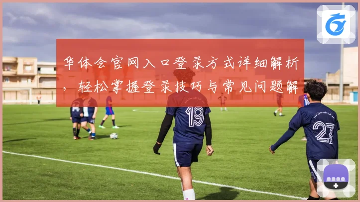 华体会官网入口登录方式详细解析，轻松掌握登录技巧与常见问题解答
