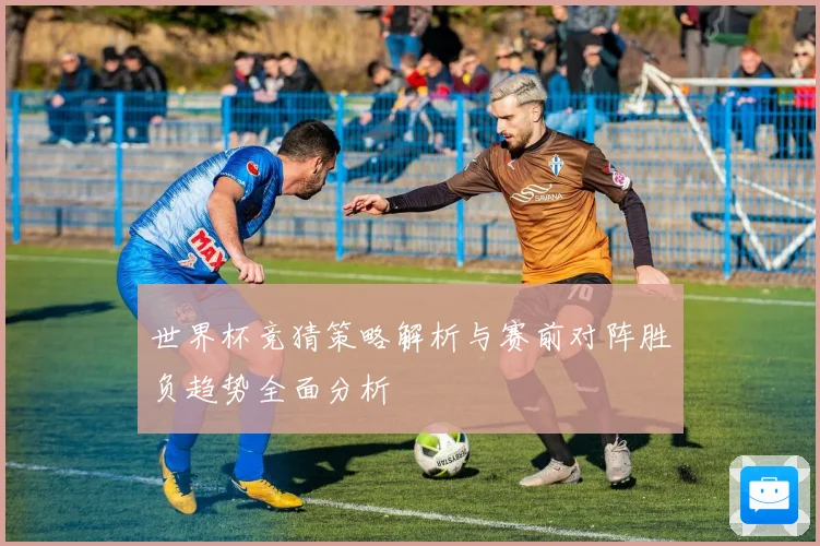 世界杯竞猜策略解析与赛前对阵胜负趋势全面分析
