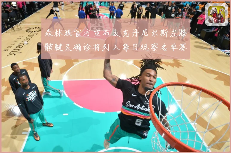 森林狼官方宣布麦克丹尼尔斯左膝髌腱炎确诊将列入每日观察名单赛场复盘