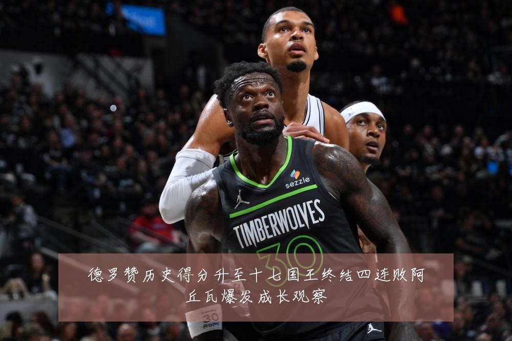 德罗赞历史得分升至十七国王终结四连败阿丘瓦爆发成长观察